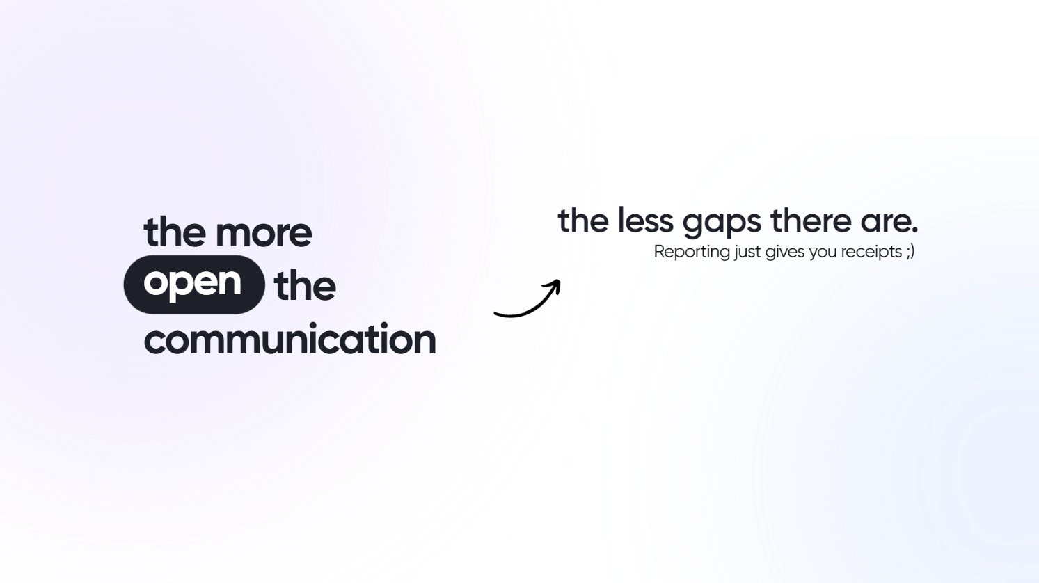 Text reading "the more open the communication" with an arrow pointing to "the less gaps there are. Reporting just gives you receipts ;)"